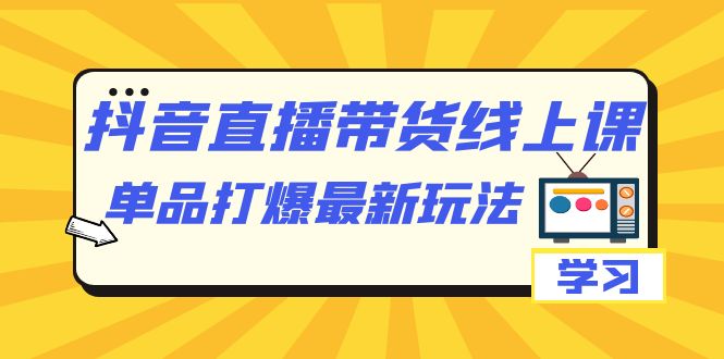 抖音·直播带货线上课，单品打爆最新玩法（12节课）即刻搞钱-网创项目资源站-副业项目-创业项目-搞钱项目即刻搞钱