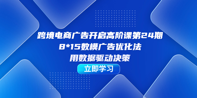 跨境电商-广告开启高阶课第24期，8*15数模广告优化法，用数据驱动决策即刻搞钱-网创项目资源站-副业项目-创业项目-搞钱项目即刻搞钱