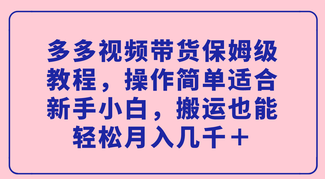 多多视频带货保姆级教程，操作简单适合新手小白，搬运也能轻松月入几千＋即刻搞钱-网创项目资源站-副业项目-创业项目-搞钱项目即刻搞钱