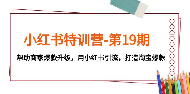 小红书特训营-第19期，帮助商家爆款升级，用小红书引流，打造淘宝爆款即刻搞钱-网创项目资源站-副业项目-创业项目-搞钱项目即刻搞钱