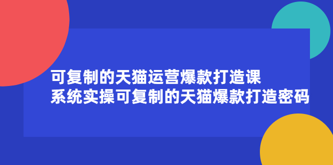 可复制的天猫运营爆款打造课，系统实操可复制的天猫爆款打造密码即刻搞钱-网创项目资源站-副业项目-创业项目-搞钱项目即刻搞钱