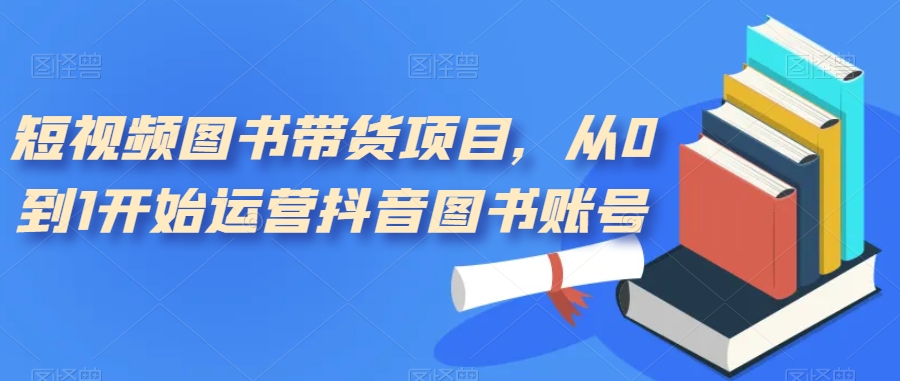 短视频图书带货项目，从0到1开始运营抖音图书账号（10节课）即刻搞钱-网创项目资源站-副业项目-创业项目-搞钱项目即刻搞钱