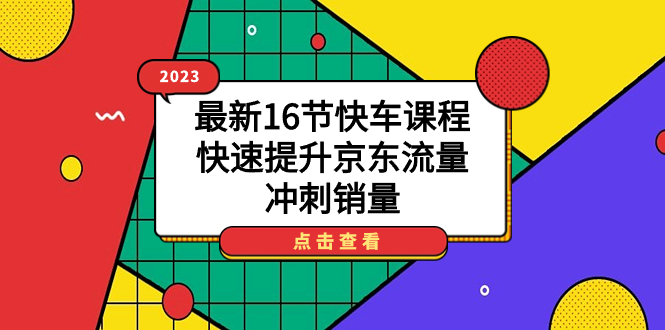 2023最新16节快车课程，快速提升京东流量，冲刺销量即刻搞钱-网创项目资源站-副业项目-创业项目-搞钱项目即刻搞钱