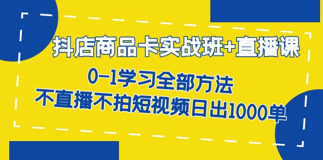 抖店商品卡实战班+直播课-8月 0-1学习全部方法 不直播不拍短视频日出1000单即刻搞钱-网创项目资源站-副业项目-创业项目-搞钱项目即刻搞钱