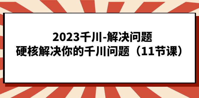 2023千川-解决问题，硬核解决你的千川问题（11节课）即刻搞钱-网创项目资源站-副业项目-创业项目-搞钱项目即刻搞钱