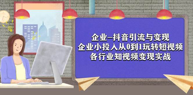 企业-抖音引流与变现：企业小投入从0到1玩转短视频  各行业知视频变现实战即刻搞钱-网创项目资源站-副业项目-创业项目-搞钱项目即刻搞钱