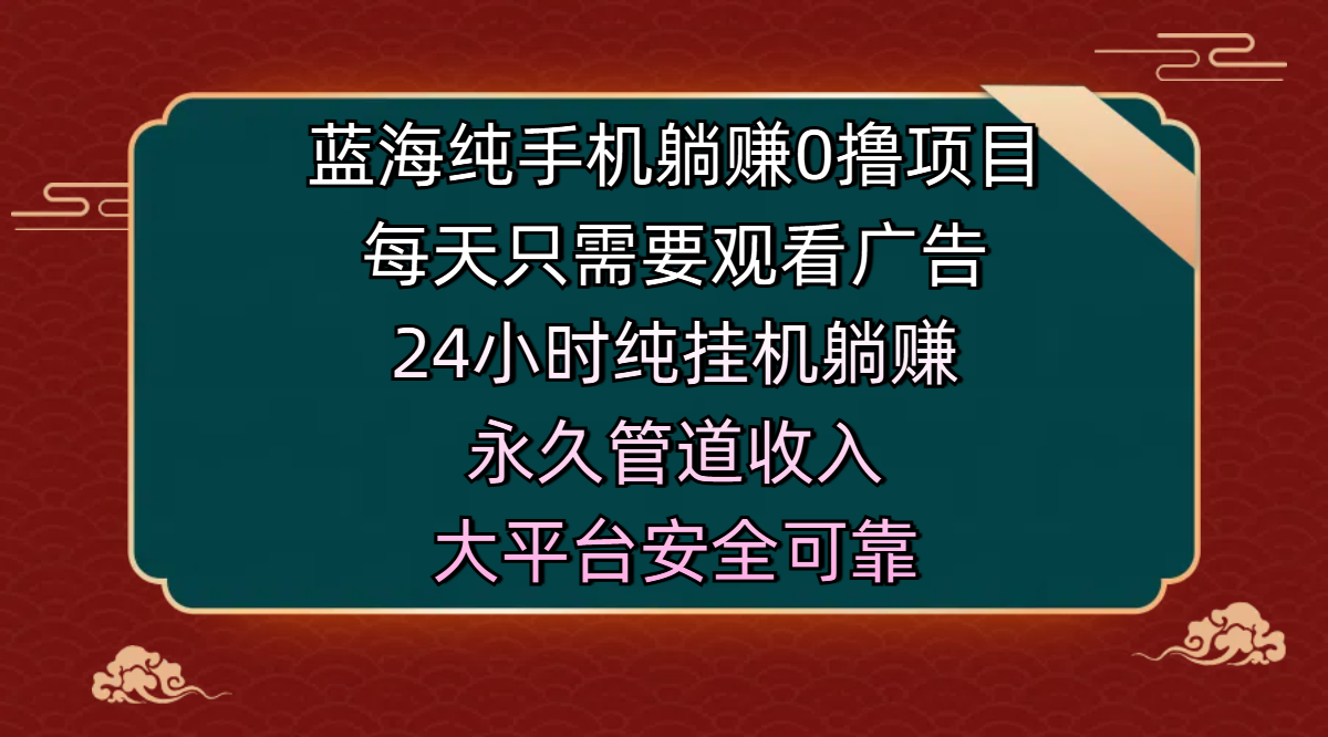 蓝海纯手机躺赚0撸项目，每天只需要观看广告，24小时纯挂机躺赚，永久管道收入，主业副业的绝佳选择，大平台安全可靠即刻搞钱-网创项目资源站-副业项目-创业项目-搞钱项目即刻搞钱