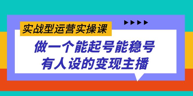 实战型运营实操课，做一个能起号能稳号有人设的变现主播即刻搞钱-网创项目资源站-副业项目-创业项目-搞钱项目即刻搞钱