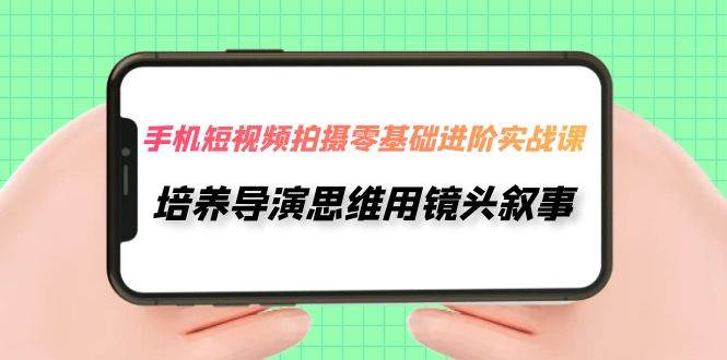 手机短视频拍摄-零基础进阶实操课，培养导演思维用镜头叙事（30节课）即刻搞钱-网创项目资源站-副业项目-创业项目-搞钱项目即刻搞钱