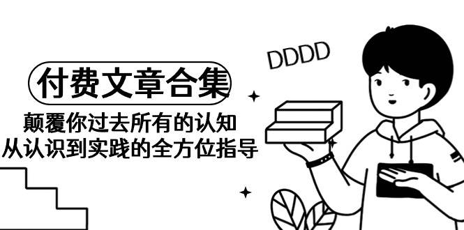 《某公众号付费文章合集》颠覆你过去所有的认知 从认识到实践的全方位指导即刻搞钱-网创项目资源站-副业项目-创业项目-搞钱项目即刻搞钱