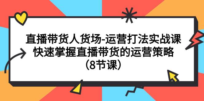 直播带货人货场-运营打法实战课：快速掌握直播带货的运营策略（8节课）即刻搞钱-网创项目资源站-副业项目-创业项目-搞钱项目即刻搞钱