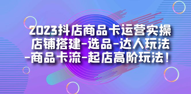 2023抖店商品卡运营实操：店铺搭建-选品-达人玩法-商品卡流-起店高阶玩玩即刻搞钱-网创项目资源站-副业项目-创业项目-搞钱项目即刻搞钱