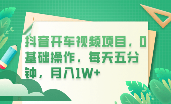 抖音开车视频项目，0基础操作，每天五分钟，月入1W+即刻搞钱-网创项目资源站-副业项目-创业项目-搞钱项目即刻搞钱