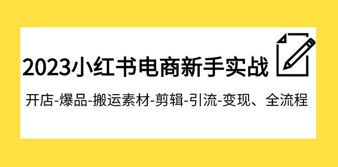 2023小红书电商新手实战课程，开店-爆品-搬运素材-剪辑-引流-变现、全流程即刻搞钱-网创项目资源站-副业项目-创业项目-搞钱项目即刻搞钱