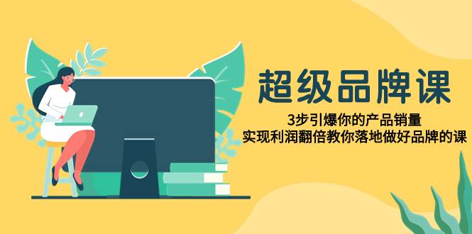 超级/品牌课，3步引爆你的产品销量，实现利润翻倍教你落地做好品牌的课即刻搞钱-网创项目资源站-副业项目-创业项目-搞钱项目即刻搞钱