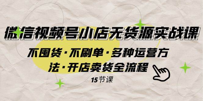 微信视频号小店无货源实战 不囤货·不刷单·多种运营方法·开店卖货全流程即刻搞钱-网创项目资源站-副业项目-创业项目-搞钱项目即刻搞钱
