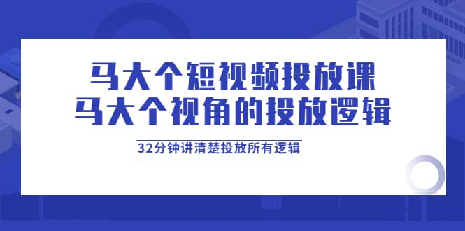 马大个短视频投放课，马大个视角的投放逻辑，32分钟讲清楚投放所有逻辑即刻搞钱-网创项目资源站-副业项目-创业项目-搞钱项目即刻搞钱