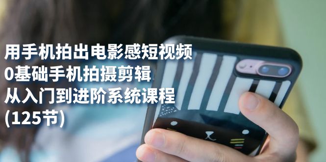 用手机拍出电影感短视频，0基础手机拍摄剪辑，从入门到进阶系统课程(125节)即刻搞钱-网创项目资源站-副业项目-创业项目-搞钱项目即刻搞钱