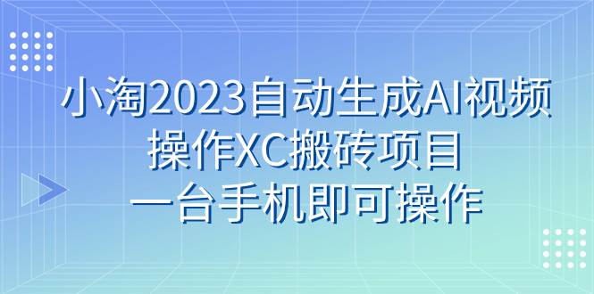 小淘2023自动生成AI视频操作XC搬砖项目，一台手机即可操作即刻搞钱-网创项目资源站-副业项目-创业项目-搞钱项目即刻搞钱