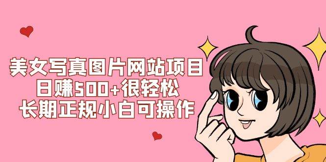 美女写真图片网站项目日赚500+很轻松，长期正规小白可操作 (搭建教程+源码)即刻搞钱-网创项目资源站-副业项目-创业项目-搞钱项目即刻搞钱