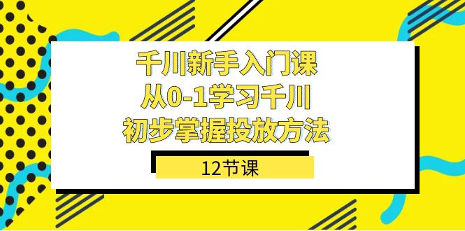 千川-新手入门课，从0-1学习千川，初步掌握投放方法（12节课）即刻搞钱-网创项目资源站-副业项目-创业项目-搞钱项目即刻搞钱