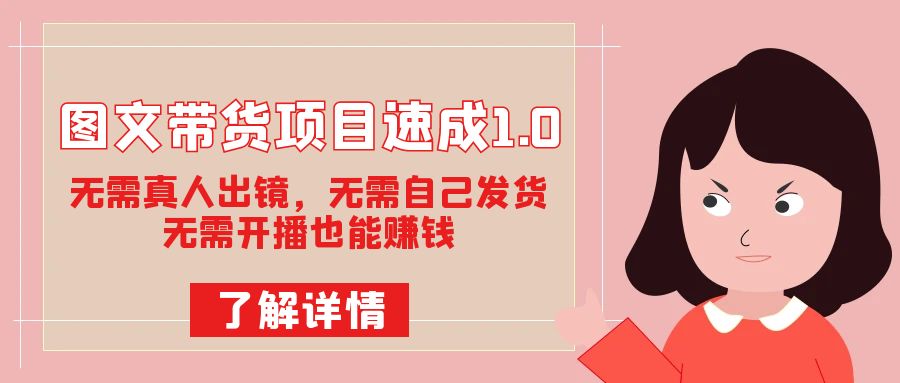 图文带货项目速成1.0：无需真人出镜，无需自己发货，无需开播也能赚钱！即刻搞钱-网创项目资源站-副业项目-创业项目-搞钱项目即刻搞钱