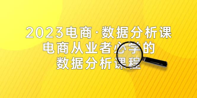 2023电商·数据分析课，电商·从业者必学的数据分析课程（42节课）即刻搞钱-网创项目资源站-副业项目-创业项目-搞钱项目即刻搞钱