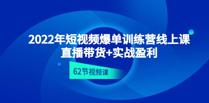 2022年短视频爆单训练营线上课：直播带货+实操盈利（62节视频课)即刻搞钱-网创项目资源站-副业项目-创业项目-搞钱项目即刻搞钱