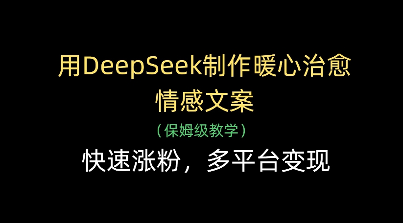 用DeepSeek制作暖心治愈情感文案，多平台变现，快速涨粉即刻搞钱-网创项目资源站-副业项目-创业项目-搞钱项目即刻搞钱