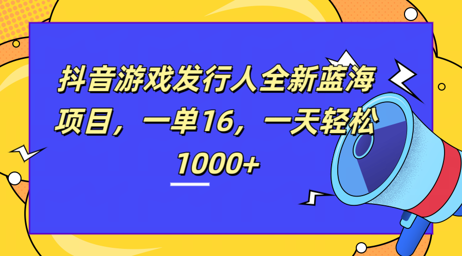 全新抖音游戏发行人蓝海项目，一单16，一天轻松1000+即刻搞钱-网创项目资源站-副业项目-创业项目-搞钱项目即刻搞钱