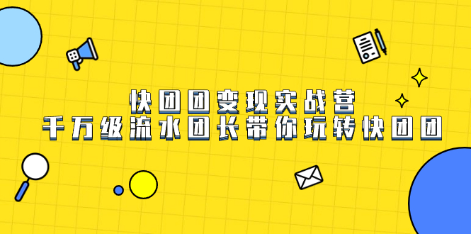快团团变现实战营，千万级流水团长带你玩转快团团即刻搞钱-网创项目资源站-副业项目-创业项目-搞钱项目即刻搞钱