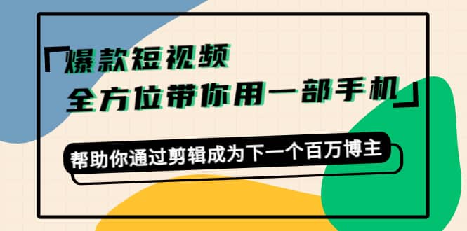 爆款短视频，全方位带你用一部手机，帮助你通过剪辑成为下一个百万博主即刻搞钱-网创项目资源站-副业项目-创业项目-搞钱项目即刻搞钱