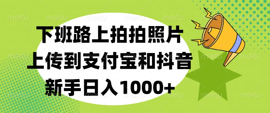 下班路上拍拍照片，上传到支付宝和抖音，新手日入1000+即刻搞钱-网创项目资源站-副业项目-创业项目-搞钱项目即刻搞钱