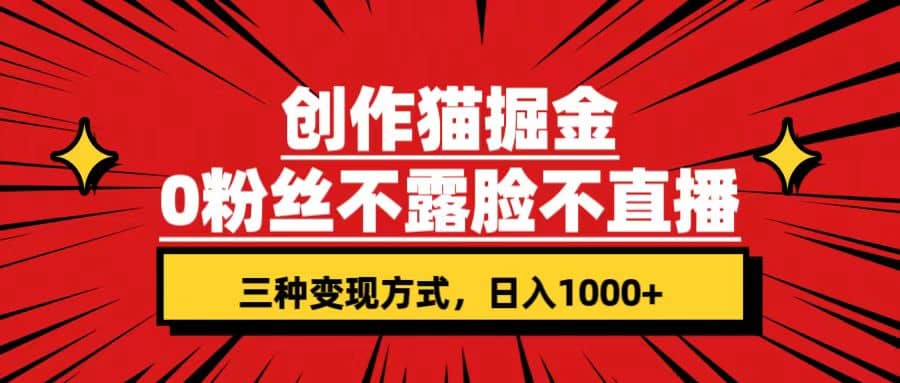 创作猫掘金，0粉丝不直播不露脸，三种变现方式 日入1000+轻松上手(附资料)即刻搞钱-网创项目资源站-副业项目-创业项目-搞钱项目即刻搞钱