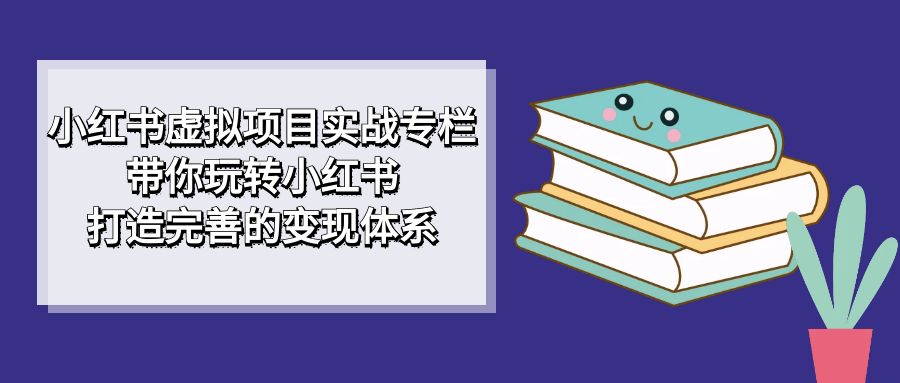 小红书虚拟项目实战专栏，带你玩转小红书，打造完善的变现体系即刻搞钱-网创项目资源站-副业项目-创业项目-搞钱项目即刻搞钱