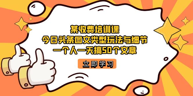 某收费培训课：今日头条账号图文玩法与细节，一个人一天搞50个文章即刻搞钱-网创项目资源站-副业项目-创业项目-搞钱项目即刻搞钱