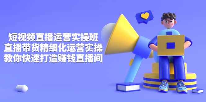 短视频直播运营实操班，直播带货精细化运营实操，教你快速打造赚钱直播间即刻搞钱-网创项目资源站-副业项目-创业项目-搞钱项目即刻搞钱
