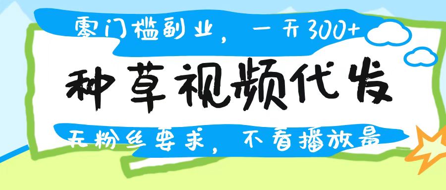种草视频代发，无门槛日入300+，无粉丝要求，不看播放量即刻搞钱-网创项目资源站-副业项目-创业项目-搞钱项目即刻搞钱