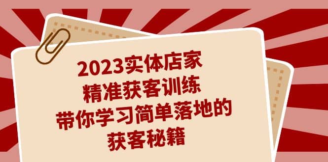 2023实体店家精准获客训练，带你学习简单落地的获客秘籍（27节课）即刻搞钱-网创项目资源站-副业项目-创业项目-搞钱项目即刻搞钱