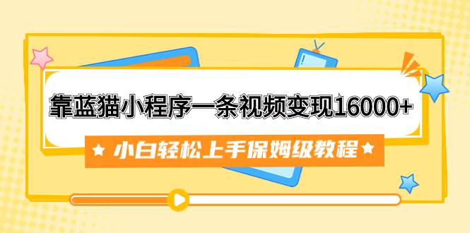 靠蓝猫小程序一条视频变现16000+小白轻松上手保姆级教程（附166G资料素材）即刻搞钱-网创项目资源站-副业项目-创业项目-搞钱项目即刻搞钱