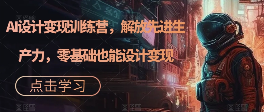 AI设计变现特训营，解放先进生产力，0基础也能设计变现（22节完结）即刻搞钱-网创项目资源站-副业项目-创业项目-搞钱项目即刻搞钱