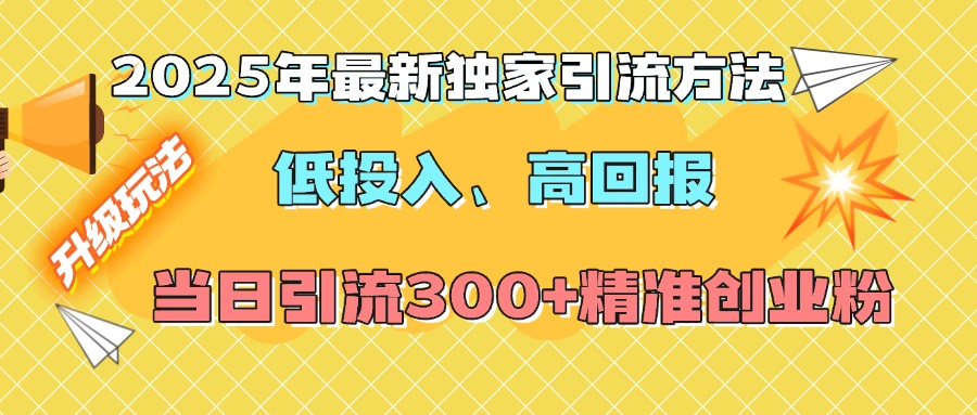 2025年最新独家引流方法，低投入高回报？当日引流300+精准创业粉即刻搞钱-网创项目资源站-副业项目-创业项目-搞钱项目即刻搞钱