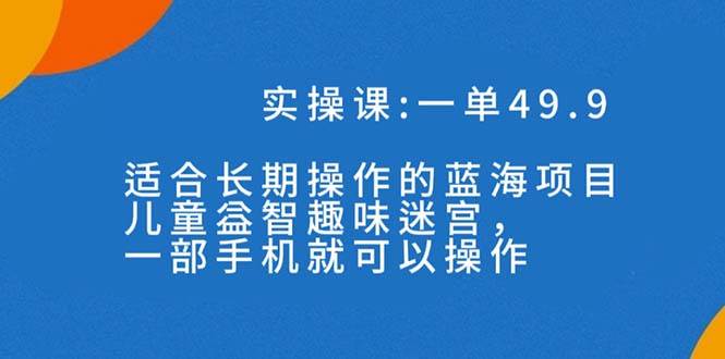 一单49.9长期蓝海项目，儿童益智趣味迷宫，一部即刻搞钱-网创项目资源站-副业项目-创业项目-搞钱项目即刻搞钱