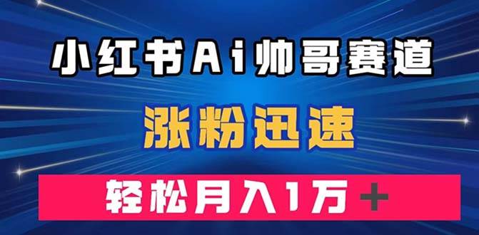 小红书AI帅哥赛道 ，涨粉迅速，轻松月入万元（附软件）即刻搞钱-网创项目资源站-副业项目-创业项目-搞钱项目即刻搞钱