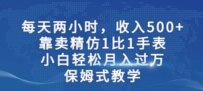 两小时，收入500+，靠卖精仿1比1手表，小白轻松月入过万！保姆式教学即刻搞钱-网创项目资源站-副业项目-创业项目-搞钱项目即刻搞钱
