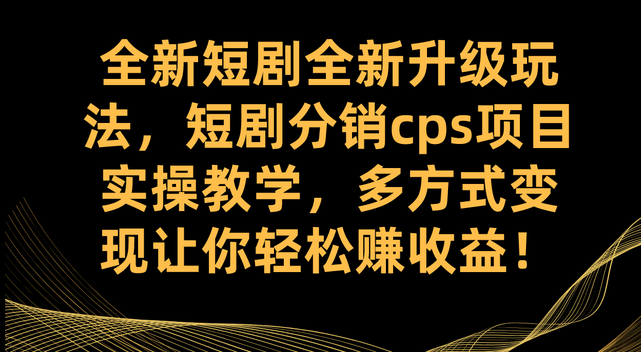 全新短剧全新升级玩法，短剧分销cps项目实操教学 多方式变现让你轻松赚收益即刻搞钱-网创项目资源站-副业项目-创业项目-搞钱项目即刻搞钱