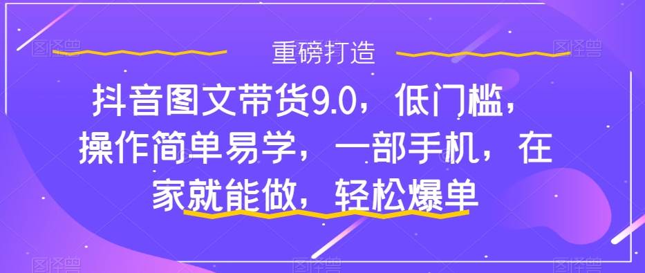 抖音图文带货9.0，低门槛，操作简单易学，一部手机，在家就能做，轻松爆单即刻搞钱-网创项目资源站-副业项目-创业项目-搞钱项目即刻搞钱