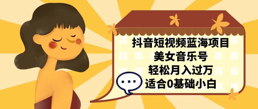 抖音短视频蓝海项目，美女音乐号，轻松月入过万 适合小白（教程+100G素材）即刻搞钱-网创项目资源站-副业项目-创业项目-搞钱项目即刻搞钱
