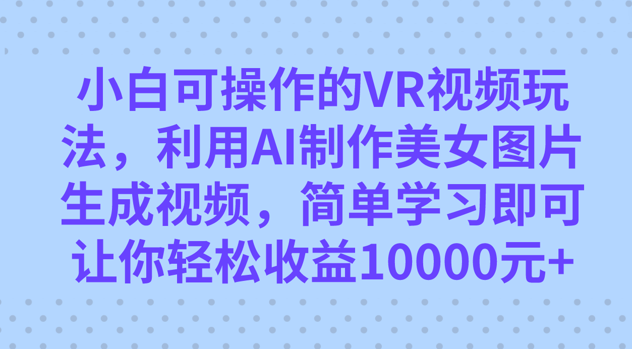 小白可操作的VR视频玩法，利用AI制作美女图片生成视频，你轻松收益10000+即刻搞钱-网创项目资源站-副业项目-创业项目-搞钱项目即刻搞钱