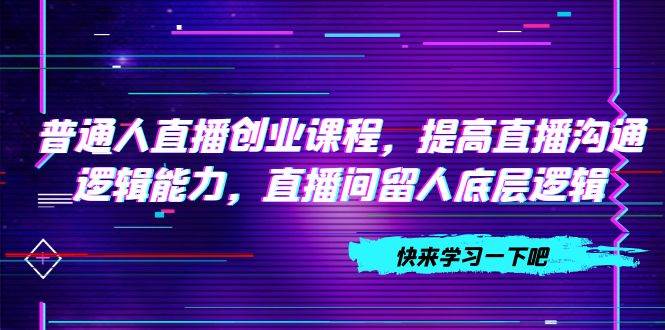 普通人直播创业课程，提高直播沟通逻辑能力，直播间留人底层逻辑（10节）即刻搞钱-网创项目资源站-副业项目-创业项目-搞钱项目即刻搞钱